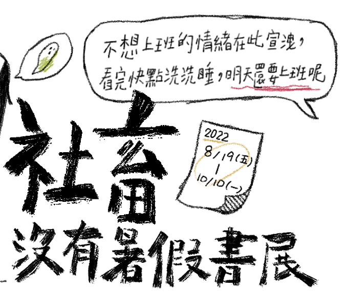 社畜沒有暑假書展
不想上班的情緒在此宣洩，看完快點洗洗睡，明天還要上班呢
2022/08/19(五)~2022/10/10(一)